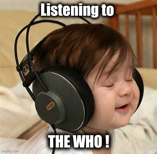 Listening to the Who | Listening to THE WHO ! | image tagged in listening to the who | made w/ Imgflip meme maker