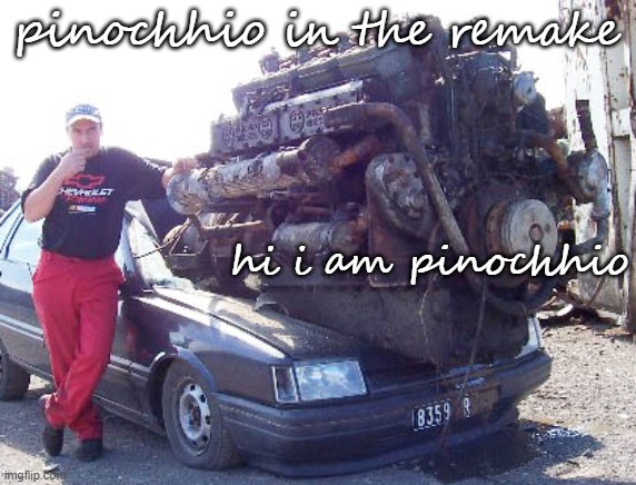 Pinnochio remake sucks | pinochhio in the remake hi i am pinochhio | image tagged in big engine in small car,pinnochio | made w/ Imgflip meme maker
