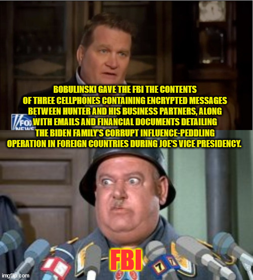No question the FBI rigged the 2020 election... | BOBULINSKI GAVE THE FBI THE CONTENTS OF THREE CELLPHONES CONTAINING ENCRYPTED MESSAGES BETWEEN HUNTER AND HIS BUSINESS PARTNERS, ALONG WITH EMAILS AND FINANCIAL DOCUMENTS DETAILING THE BIDEN FAMILY’S CORRUPT INFLUENCE-PEDDLING OPERATION IN FOREIGN COUNTRIES DURING JOE’S VICE PRESIDENCY. FBI | image tagged in rigged elections | made w/ Imgflip meme maker