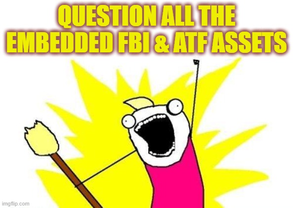X All The Y Meme | QUESTION ALL THE EMBEDDED FBI & ATF ASSETS | image tagged in memes,x all the y | made w/ Imgflip meme maker