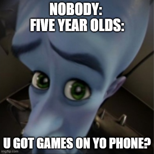 yes | NOBODY: 
FIVE YEAR OLDS:; U GOT GAMES ON YO PHONE? | image tagged in megamind peeking,megamind,funni | made w/ Imgflip meme maker