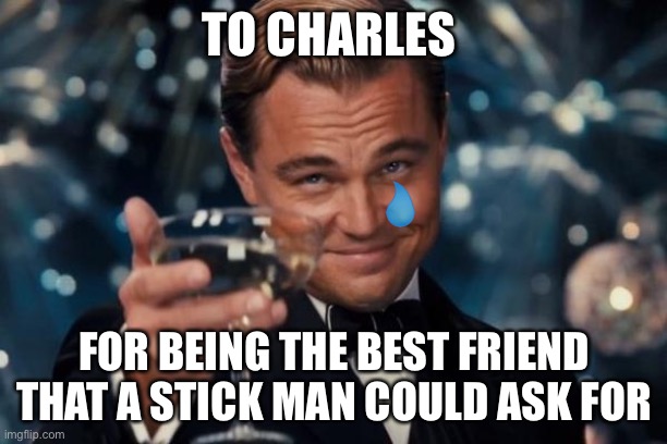 Leonardo Dicaprio Cheers Meme | TO CHARLES FOR BEING THE BEST FRIEND THAT A STICK MAN COULD ASK FOR | image tagged in memes,leonardo dicaprio cheers | made w/ Imgflip meme maker