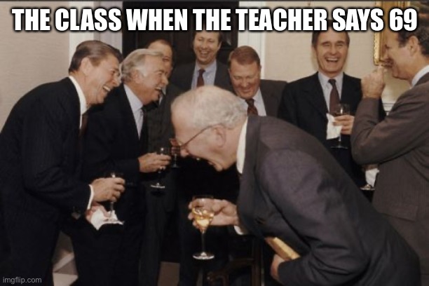 Laughing Men In Suits Meme | THE CLASS WHEN THE TEACHER SAYS 69 | image tagged in memes,laughing men in suits | made w/ Imgflip meme maker