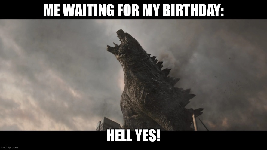 Godzilla roar | ME WAITING FOR MY BIRTHDAY: HELL YES! | image tagged in godzilla roar | made w/ Imgflip meme maker