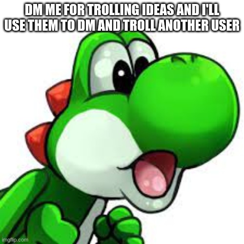 yoshi pog | DM ME FOR TROLLING IDEAS AND I'LL USE THEM TO DM AND TROLL ANOTHER USER | image tagged in yoshi pog | made w/ Imgflip meme maker