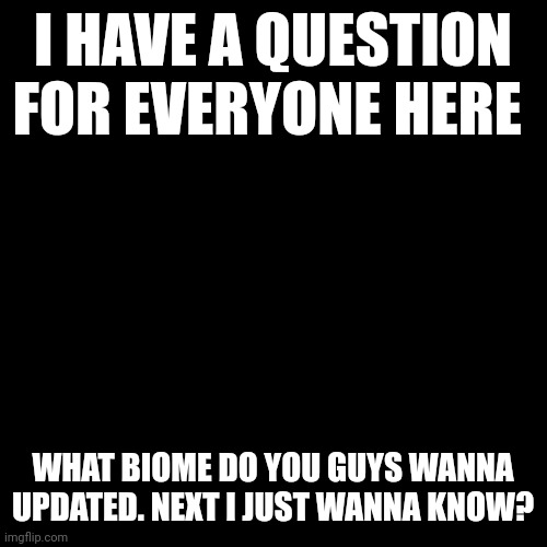 Im kinda curious | I HAVE A QUESTION FOR EVERYONE HERE; WHAT BIOME DO YOU GUYS WANNA UPDATED. NEXT I JUST WANNA KNOW? | image tagged in memes,blank transparent square | made w/ Imgflip meme maker