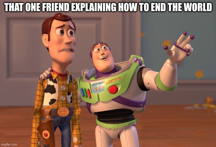 relateable | THAT ONE FRIEND EXPLAINING HOW TO END THE WORLD | image tagged in memes,x x everywhere | made w/ Imgflip meme maker