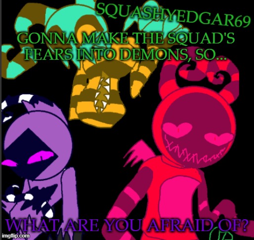 What Are You Afraid Of? | GONNA MAKE THE SQUAD'S FEARS INTO DEMONS, SO... WHAT ARE YOU AFRAID OF? | image tagged in squashy template 2,spooky month,demons | made w/ Imgflip meme maker