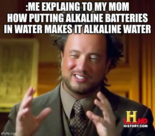Ancient Aliens Meme | :ME EXPLAING TO MY MOM HOW PUTTING ALKALINE BATTERIES IN WATER MAKES IT ALKALINE WATER | image tagged in memes,ancient aliens | made w/ Imgflip meme maker