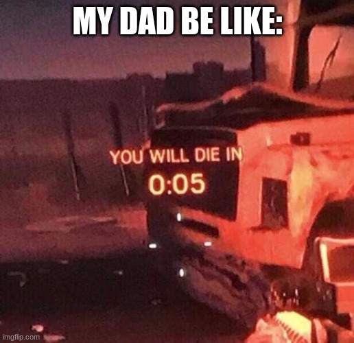 You will die in 0:05 | MY DAD BE LIKE: | image tagged in you will die in 0 05 | made w/ Imgflip meme maker