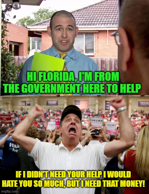 Funny how conservatives love to spout slogans, but are so quick to abandon them is a crisis | HI FLORIDA, I'M FROM THE GOVERNMENT HERE TO HELP; IF I DIDN'T NEED YOUR HELP I WOULD HATE YOU SO MUCH, BUT I NEED THAT MONEY! | image tagged in do you have a minute,trump supporter triggered | made w/ Imgflip meme maker
