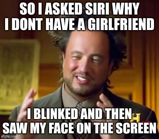 Ancient Aliens Meme | SO I ASKED SIRI WHY I DONT HAVE A GIRLFRIEND; I BLINKED AND THEN SAW MY FACE ON THE SCREEN | image tagged in memes,ancient aliens | made w/ Imgflip meme maker