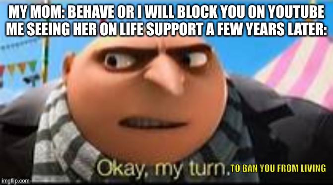 >:) revenge | MY MOM: BEHAVE OR I WILL BLOCK YOU ON YOUTUBE
ME SEEING HER ON LIFE SUPPORT A FEW YEARS LATER:; TO BAN YOU FROM LIVING | image tagged in gru ok my turn,dark humor | made w/ Imgflip meme maker