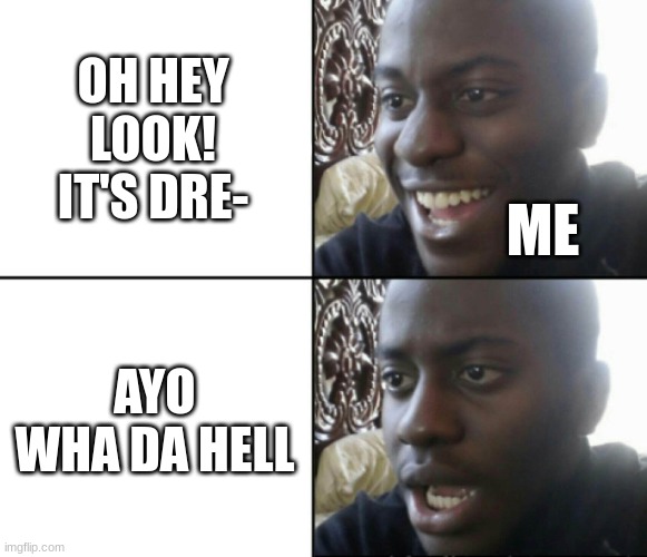 Happy / Shock | OH HEY LOOK! IT'S DRE- AYO WHA DA HELL ME | image tagged in happy / shock | made w/ Imgflip meme maker