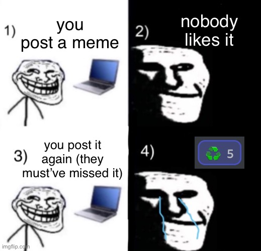 Honestly the worst |  nobody likes it; you post a meme; you post it again (they must’ve missed it) | image tagged in depressed trollface 4 steps,original meme,sad | made w/ Imgflip meme maker