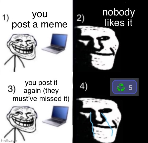 Honestly the worst | nobody likes it; you post a meme; you post it again (they must’ve missed it) | image tagged in depressed trollface 4 steps,original meme,sad | made w/ Imgflip meme maker