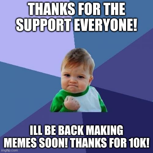 Thanks for the support! | THANKS FOR THE SUPPORT EVERYONE! ILL BE BACK MAKING MEMES SOON! THANKS FOR 10K! | image tagged in memes,success kid | made w/ Imgflip meme maker