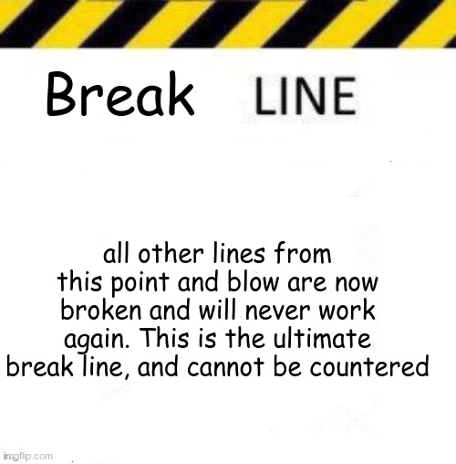 _____ line | Break; all other lines from this point and blow are now broken and will never work again. This is the ultimate break line, and cannot be countered | image tagged in _____ line | made w/ Imgflip meme maker