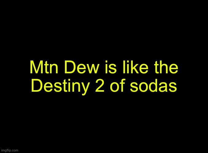 It’s the only soda that actually changes and adds new versions of itself | Mtn Dew is like the
Destiny 2 of sodas | image tagged in blank black | made w/ Imgflip meme maker