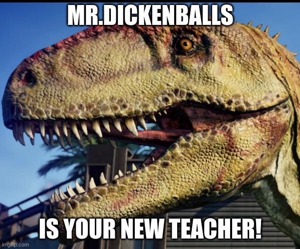 giganotosaurus | MR.DICKENBALLS; IS YOUR NEW TEACHER! | image tagged in giganotosaurus | made w/ Imgflip meme maker