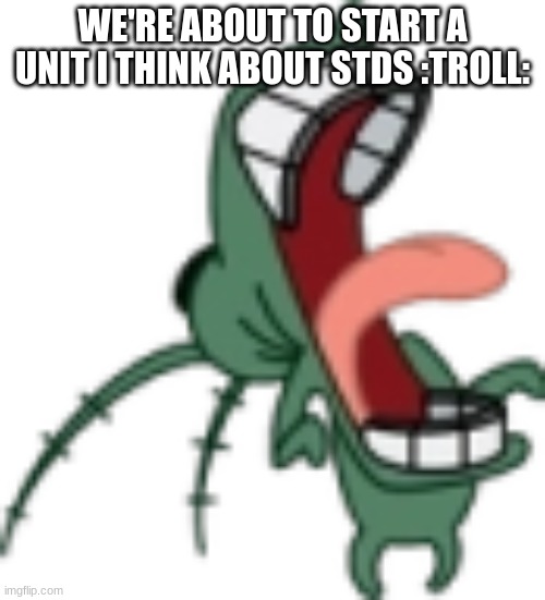 Plankton Laughing PNG | WE'RE ABOUT TO START A UNIT I THINK ABOUT STDS :TROLL: | image tagged in plankton laughing png | made w/ Imgflip meme maker