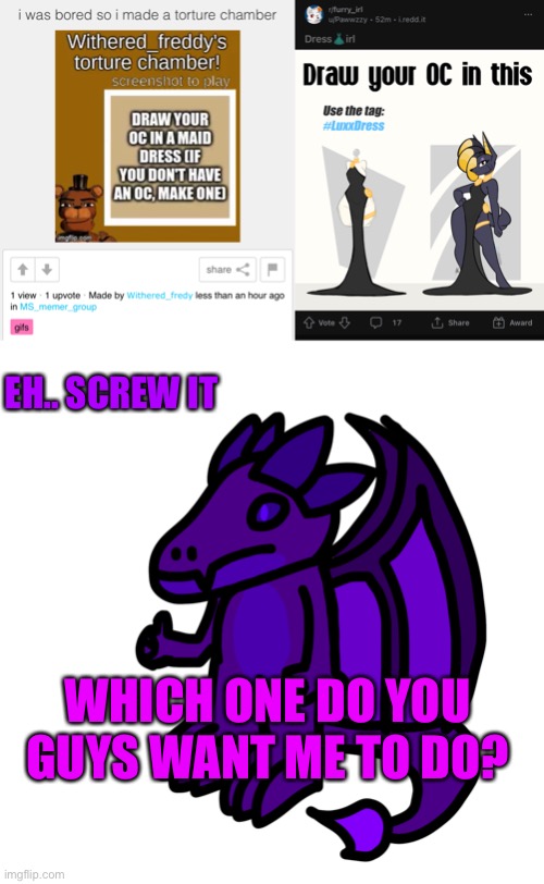 Random sh*t | EH.. SCREW IT; WHICH ONE DO YOU GUYS WANT ME TO DO? | made w/ Imgflip meme maker