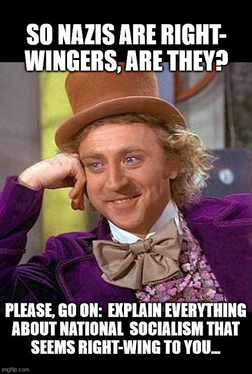 Share your wisdom with us please... | SO NAZIS ARE RIGHT-
WINGERS, ARE THEY? PLEASE, GO ON:  EXPLAIN EVERYTHING
ABOUT NATIONAL  SOCIALISM THAT
SEEMS RIGHT-WING TO YOU... | image tagged in memes,creepy condescending wonka | made w/ Imgflip meme maker