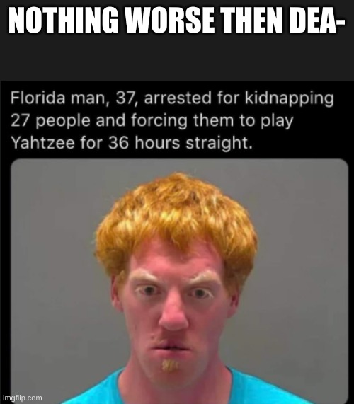 worse then dea- | NOTHING WORSE THEN DEA- | image tagged in help,florida man,death | made w/ Imgflip meme maker
