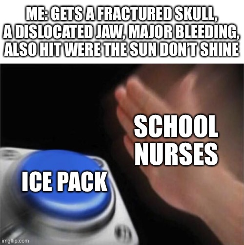 Nurse, we have a problem | ME: GETS A FRACTURED SKULL, A DISLOCATED JAW, MAJOR BLEEDING, ALSO HIT WERE THE SUN DON’T SHINE; SCHOOL NURSES; ICE PACK | image tagged in memes,blank nut button,school | made w/ Imgflip meme maker