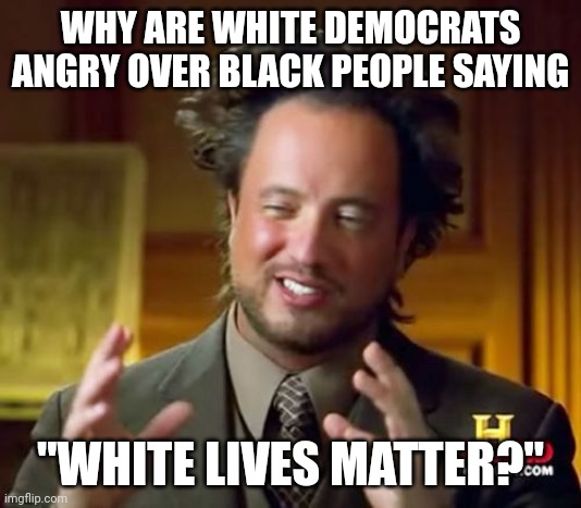 Are black people not allowed to have an opinion of their own? Or is it because they truly believe white lives don't matter? | WHY ARE WHITE DEMOCRATS ANGRY OVER BLACK PEOPLE SAYING; "WHITE LIVES MATTER?" | image tagged in memes,ancient aliens | made w/ Imgflip meme maker