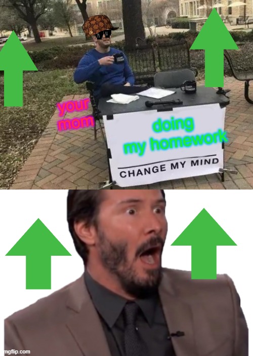 up votes | your mom; doing my homework | image tagged in memes,change my mind,keanu reeves | made w/ Imgflip meme maker