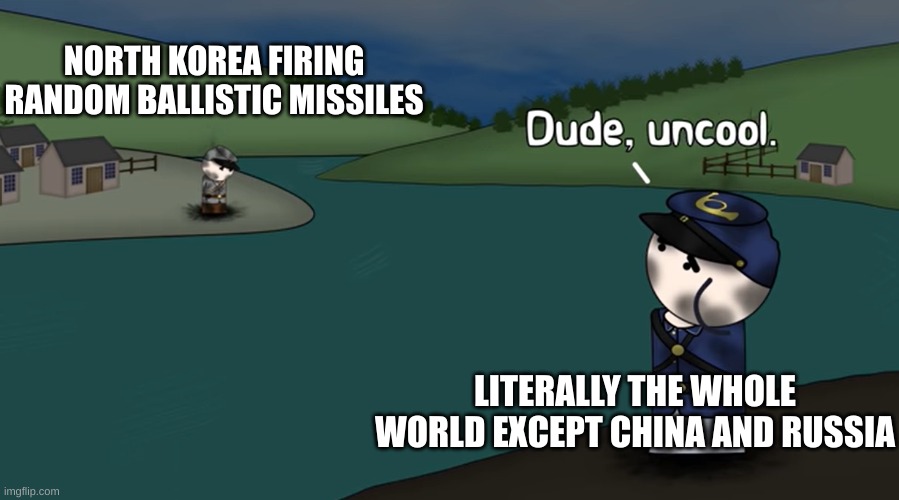 image title |  NORTH KOREA FIRING RANDOM BALLISTIC MISSILES; LITERALLY THE WHOLE WORLD EXCEPT CHINA AND RUSSIA | image tagged in dude uncool,north korea,ww3,oversimplified | made w/ Imgflip meme maker