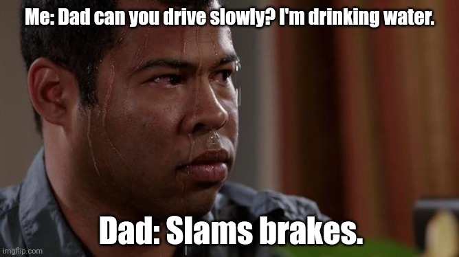 I think I have whip lash. | Me: Dad can you drive slowly? I'm drinking water. Dad: Slams brakes. | image tagged in sweating bullets,funny | made w/ Imgflip meme maker