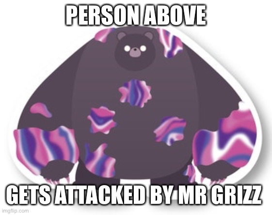 PERSON ABOVE; GETS ATTACKED BY MR GRIZZ | made w/ Imgflip meme maker