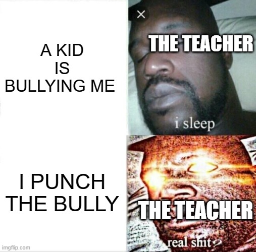 Sleeping Shaq Meme | A KID IS BULLYING ME; THE TEACHER; I PUNCH THE BULLY; THE TEACHER | image tagged in memes,sleeping shaq | made w/ Imgflip meme maker