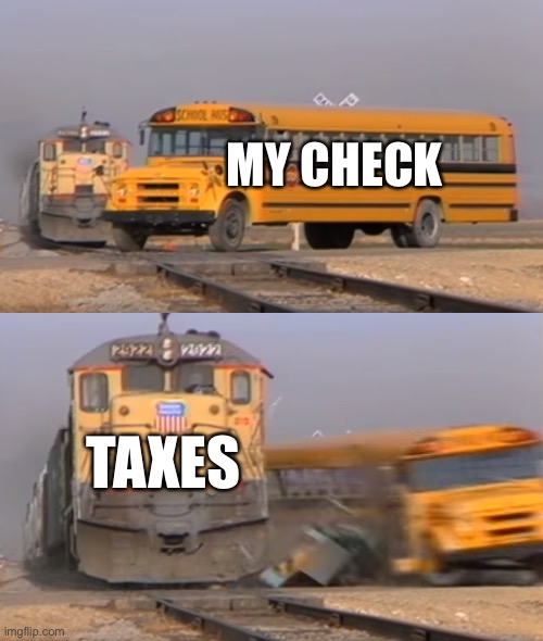 Taxes | MY CHECK; TAXES | image tagged in a train hitting a school bus | made w/ Imgflip meme maker