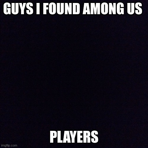 Black screen  | GUYS I FOUND AMONG US; PLAYERS | image tagged in black screen | made w/ Imgflip meme maker