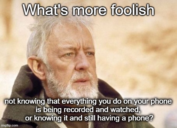 Are you sure you guys are smart? | What's more foolish; not knowing that everything you do on your phone 
is being recorded and watched, 
or knowing it and still having a phone? | image tagged in memes,obi wan kenobi | made w/ Imgflip meme maker