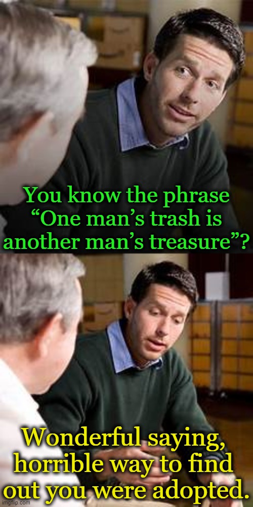 Awkward | You know the phrase
 “One man’s trash is 
another man’s treasure”? Wonderful saying, 
horrible way to find 
out you were adopted. | image tagged in dark humor,awkward,trash treasure,adoption,humor,lol | made w/ Imgflip meme maker