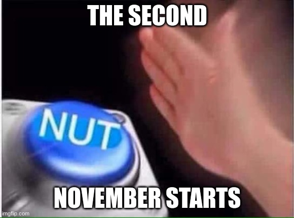 Nut button | THE SECOND; NOVEMBER STARTS | image tagged in nut button | made w/ Imgflip meme maker