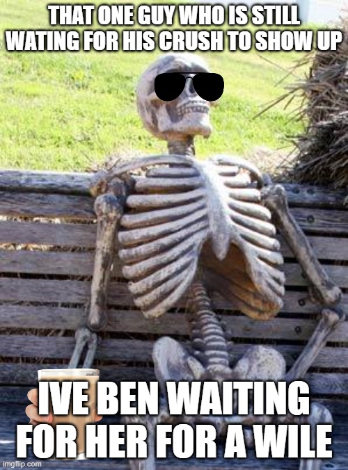 Waiting Skeleton | THAT ONE GUY WHO IS STILL WATING FOR HIS CRUSH TO SHOW UP; IVE BEN WAITING FOR HER FOR A WILE | image tagged in memes,waiting skeleton | made w/ Imgflip meme maker