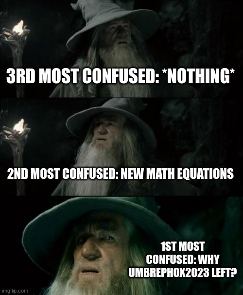 i`m confused | 3RD MOST CONFUSED: *NOTHING*; 2ND MOST CONFUSED: NEW MATH EQUATIONS; 1ST MOST CONFUSED: WHY UMBREPHOX2023 LEFT? | image tagged in memes,confused gandalf | made w/ Imgflip meme maker
