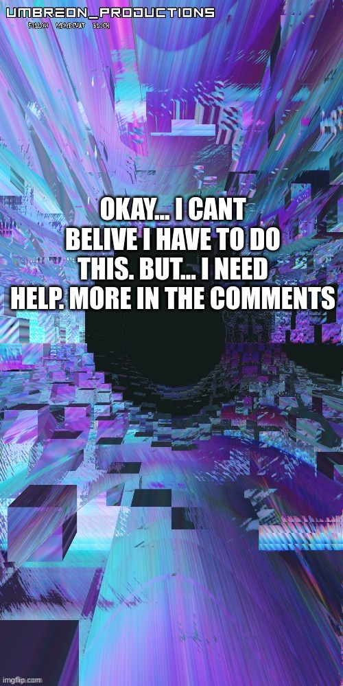 please.... i need help. | OKAY... I CANT BELIVE I HAVE TO DO THIS. BUT... I NEED HELP. MORE IN THE COMMENTS | image tagged in umbreon | made w/ Imgflip meme maker