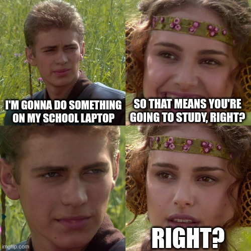 O_O |  I'M GONNA DO SOMETHING ON MY SCHOOL LAPTOP; SO THAT MEANS YOU'RE GOING TO STUDY, RIGHT? RIGHT? | image tagged in anakin padme 4 panel | made w/ Imgflip meme maker