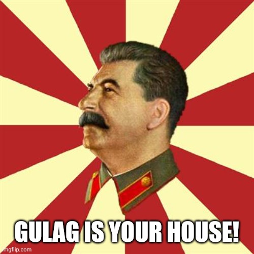 Gulag Is your home | GULAG IS YOUR HOUSE! | image tagged in stalinurss,stalin,fascism,gulag | made w/ Imgflip meme maker