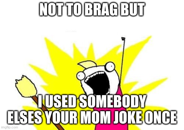 X All The Y | NOT TO BRAG BUT; I USED SOMEBODY ELSES YOUR MOM JOKE ONCE | image tagged in memes,x all the y | made w/ Imgflip meme maker