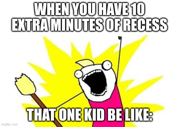 Bruh | WHEN YOU HAVE 10 EXTRA MINUTES OF RECESS; THAT ONE KID BE LIKE: | image tagged in memes,x all the y | made w/ Imgflip meme maker