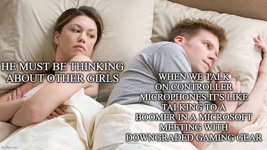 Facts | WHEN WE TALK ON CONTROLLER MICROPHONES IT'S LIKE TALKING TO A BOOMER IN A MICROSOFT MEETING WITH DOWNGRADED GAMING GEAR; HE MUST BE THINKING ABOUT OTHER GIRLS | image tagged in he's probably thinking about girls | made w/ Imgflip meme maker