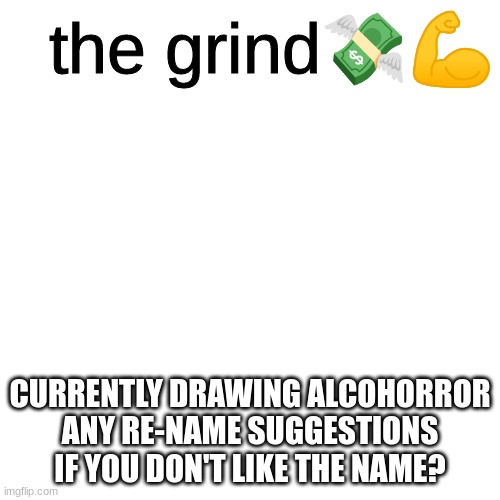 the grind | CURRENTLY DRAWING ALCOHORROR
ANY RE-NAME SUGGESTIONS IF YOU DON'T LIKE THE NAME? | image tagged in the grind | made w/ Imgflip meme maker