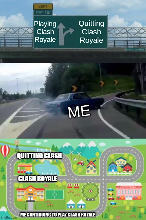 The Clash Royale Paradox | Playing Clash Royale; Quitting Clash Royale; ME; QUITTING CLASH; CLASH ROYALE; ME CONTINUING TO PLAY CLASH ROYALE | image tagged in memes,left exit 12 off ramp,clash royale,clash royale memes | made w/ Imgflip meme maker